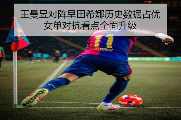 王曼昱对阵早田希娜历史数据占优 女单对抗看点全面升级