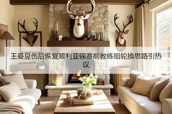 王曼昱伤后恢复顺利亚锦赛前教练组轮换思路引热议