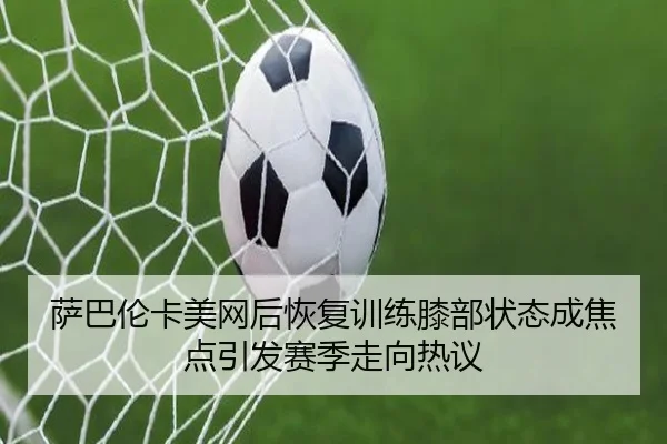 萨巴伦卡美网后恢复训练膝部状态成焦点引发赛季走向热议